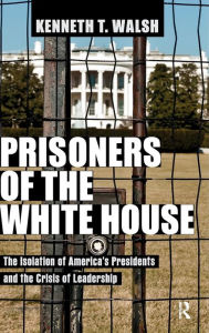 Title: Prisoners of the White House: The Isolation of America's Presidents and the Crisis of Leadership, Author: Kenneth T. Walsh