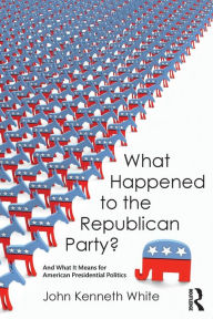 Title: What Happened to the Republican Party?: And What It Means for American Presidential Politics / Edition 1, Author: John White