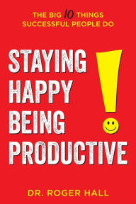 Title: Staying Happy, Being Productive: The Big 10 Things Successful People Do, Author: Roger Hall