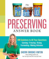 The Put 'em Up! Answer Book: Your Home Preserving Guide to Mastering the Basics, Solving Problems, and Perfecting Technique