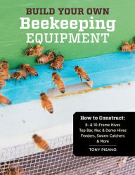 Title: Build Your Own Beekeeping Equipment: How to Construct 8- & 10-Frame Hives; Top Bar, Nuc & Demo Hives; Feeders, Swarm Catchers & More, Author: Tony Pisano