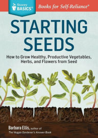 Title: Starting Seeds: How to Grow Healthy, Productive Vegetables, Herbs, and Flowers from Seed. A Storey BASICS® Title, Author: Barbara W. Ellis