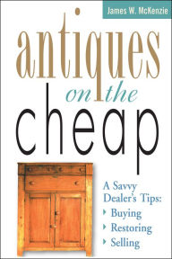 Title: Antiques on the Cheap: A Savvy Dealer's Tips: Buying, Restoring, Selling, Author: James W. McKenzie