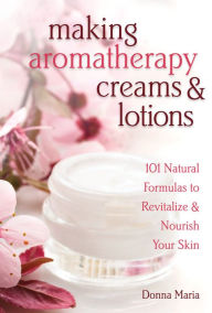 Title: Making Aromatherapy Creams & Lotions: 101 Natural Formulas to Revitalize & Nourish Your Skin, Author: Donna Maria