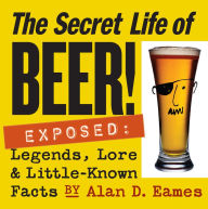 Title: The Secret Life of Beer!: Exposed: Legends, Lore & Little-Known Facts, Author: Alan D. Eames