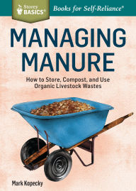 Title: Managing Manure: How to Store, Compost, and Use Organic Livestock Wastes. A Storey BASICSTitle, Author: Mark Kopecky