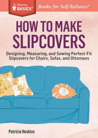 Title: How to Make Slipcovers: Designing, Measuring, and Sewing Perfect-Fit Slipcovers for Chairs, Sofas, and Ottomans. A Storey BASICS® Title, Author: Patricia Hoskins