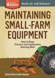 Title: Maintaining Small-Farm Equipment: How to Keep Tractors and Implements Running Well. A Storey BASICS® Title, Author: Steve Hansen