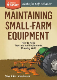 Title: Maintaining Small-Farm Equipment: How to Keep Tractors and Implements Running Well. A Storey BASICS® Title, Author: Steve Hansen