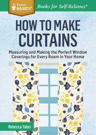 Title: How to Make Curtains: Measuring and Making the Perfect Window Coverings for Every Room in Your Home. A Storey BASICS® Title, Author: Rebecca Yaker