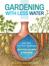 Title: Gardening with Less Water: Low-Tech, Low-Cost Techniques; Use up to 90% Less Water in Your Garden, Author: David A. Bainbridge