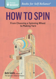 Title: How to Spin: From Choosing a Spinning Wheel to Making Yarn. A Storey BASICS® Title, Author: Beth Smith