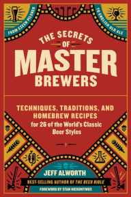 Title: The Secrets of Master Brewers: Techniques, Traditions, and Homebrew Recipes for 26 of the World's Classic Beer Styles, from Czech Pilsner to English Old Ale, Author: Jeff Alworth