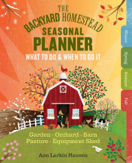 Title: The Backyard Homestead Seasonal Planner: What to Do & When to Do It in the Garden, Orchard, Barn, Pasture & Equipment Shed, Author: Ann Larkin Hansen