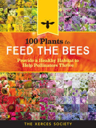 Title: 100 Plants to Feed the Bees: Provide a Healthy Habitat to Help Pollinators Thrive, Author: The Xerces Society