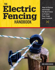 Title: The Electric Fencing Handbook: How to Choose and Install the Best Fence to Protect Your Crops and Livestock, Author: Ann Larkin Hansen