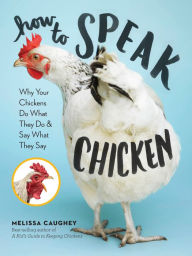 Title: How to Speak Chicken: Why Your Chickens Do What They Do & Say What They Say, Author: Melissa Caughey