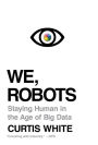We, Robots: Staying Human in the Age of Big Data