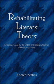 Title: Rehabilitating Literary Theory: A Practical Guide for the Critical and Semiotic Analysis of Poetry and Drama, Author: Khaled Besbes