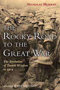 Title: The Rocky Road to the Great War: The Evolution of Trench Warfare to 1914, Author: Nicholas Murray