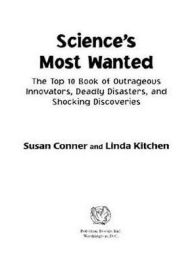 Title: Science's Most Wanted: The Top 10 Book of Outrageous Innovators, Deadly Disasters, and Shocking Discoveries, Author: Linda Kitchen