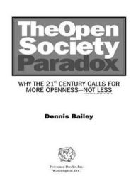 Title: The Open Society Paradox: Why the Twenty-First Century Calls for More Openness--Not Less, Author: Dennis Bailey