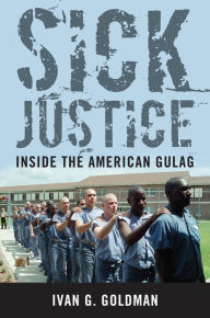 Title: Sick Justice: Inside the American Gulag, Author: Ivan G. Goldman