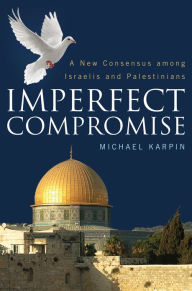 Title: Imperfect Compromise: A New Consensus Among Israelis and Palestinians, Author: Michael Karpin