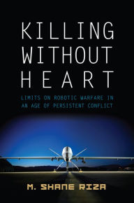 Title: Killing without Heart: Limits on Robotic Warfare in an Age of Persistent Conflict, Author: M Riza