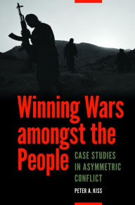 Title: Winning Wars amongst the People: Case Studies in Asymmetric Conflict, Author: Peter A. Kiss