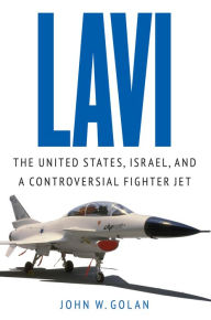 Title: Lavi: The United States, Israel, and a Controversial Fighter Jet, Author: John W. Golan