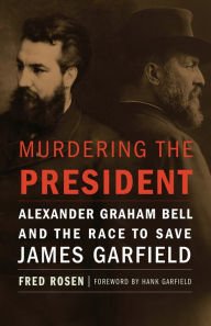 Title: Murdering the President: Alexander Graham Bell and the Race to Save James Garfield, Author: Fred Rosen