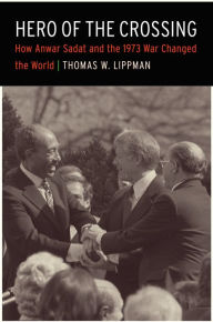 Title: Hero of the Crossing: How Anwar Sadat and the 1973 War Changed the World, Author: Thomas W. Lippman