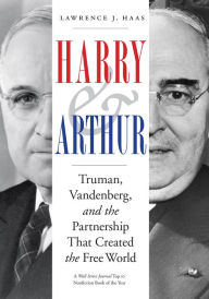 Title: Harry and Arthur: Truman, Vandenberg, and the Partnership That Created the Free World, Author: Lawrence J. Haas