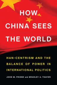 Title: How China Sees the World: Han-Centrism and the Balance of Power in International Politics, Author: John M. Friend