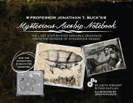 Title: Professor Jonathan T. Buck's Mysterious Airship Notebook: The Lost Step-by-Step Schematic Drawings from the Pioneer of Steampunk Design, Author: Keith Riegert