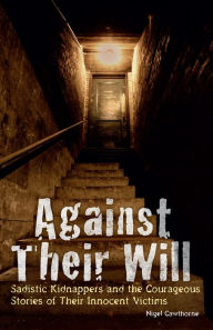 Title: Against Their Will: Sadistic Kidnappers and the Courageous Stories of Their Innocent Victims, Author: Nigel Cawthorne