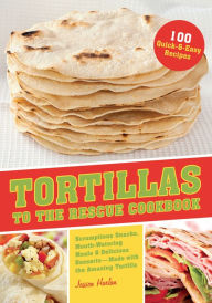 Title: Tortillas to the Rescue: Scrumptious Snacks, Mouth-Watering Meals and Delicious Desserts-All Made with the Amazing Tortilla, Author: Jessica Harlan