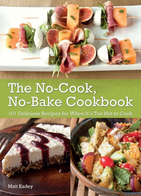 The No Cook No Bake Cookbook Delicious Recipes For When It S Too