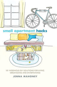 Title: Small Apartment Hacks: 101 Ingenious DIY Solutions for Living, Organizing and Entertaining, Author: Jenna Mahoney