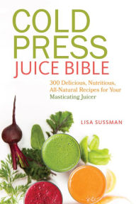 Title: Cold Press Juice Bible: 300 Delicious, Nutritious, All-Natural Recipes for Your Masticating Juicer, Author: Lisa Sussman