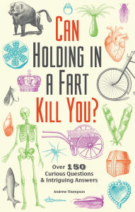 Title: Can Holding in a Fart Kill You?: Over 150 Curious Questions and Intriguing Answers, Author: Andrew Thompson