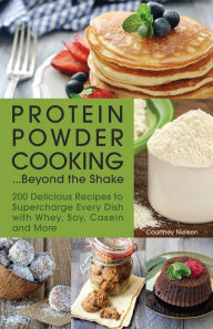 Title: Protein Powder Cooking...Beyond the Shake: 200 Delicious Recipes to Supercharge Every Dish with Whey, Soy, Casein and More, Author: Courtney Nielsen