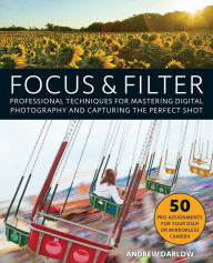 Title: Focus and Filter: Professional Techniques for Mastering Digital Photography and Capturing the Perfect Shot, Author: Andrew Darlow