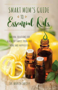 Title: Smart Mom's Guide to Essential Oils: Natural Solutions for a Healthy Family, Toxin-Free Home and Happier You, Author: Mariza Snyder