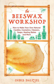 Title: The Beeswax Workshop: How to Make Your Own Natural Candles, Cosmetics, Cleaners, Soaps, Healing Balms and More, Author: Christine J. Dalziel