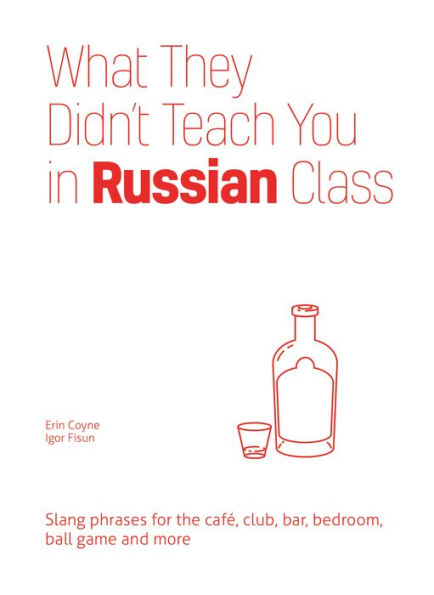 What They Didn't Teach You in Russian Class: Slang Phrases for the Cafe, Club, Bar, Bedroom, Ball Game and More