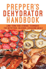 Title: Prepper's Dehydrator Handbook: Long-term Food Storage Techniques for Nutritious, Delicious, Lifesaving Meals, Author: Shelle Wells