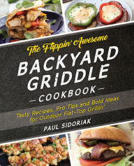 Title: The Flippin' Awesome Backyard Griddle Cookbook: Tasty Recipes, Pro Tips and Bold Ideas for Outdoor Flat Top Grillin', Author: Paul Sidoriak