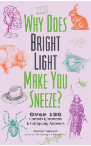 Title: Why Does Bright Light Make You Sneeze?: Over 150 Curious Questions & Intriguing Answers, Author: Andrew Thompson